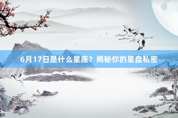 6月17日是什么星座？揭秘你的星盘私密