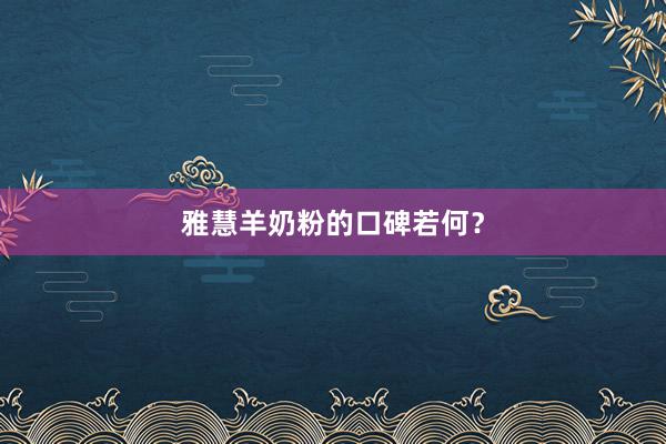 雅慧羊奶粉的口碑若何？