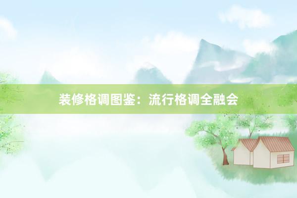 装修格调图鉴：流行格调全融会