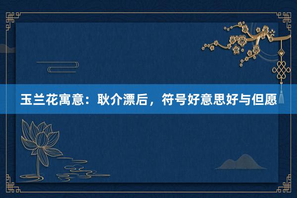 玉兰花寓意：耿介漂后，符号好意思好与但愿