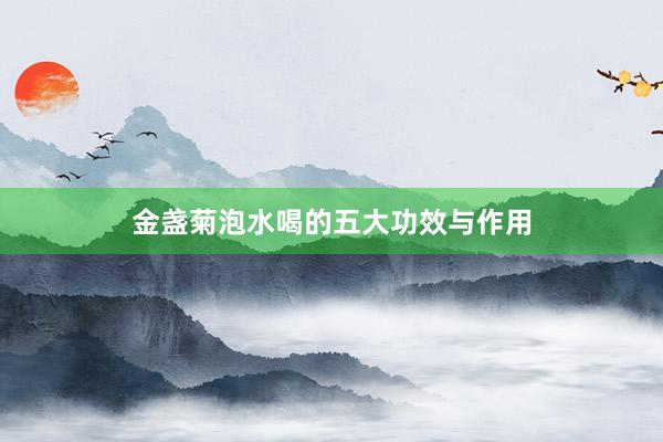金盏菊泡水喝的五大功效与作用